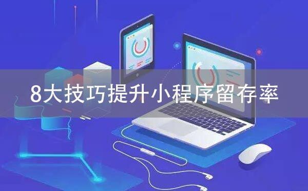 微信小程序運(yùn)營：8大技巧提升小程序留存率