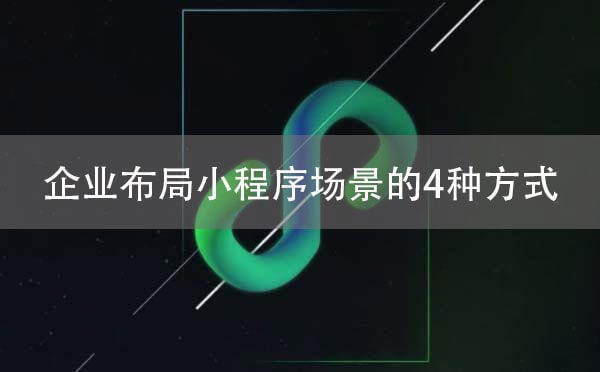 小程序運(yùn)營(yíng):企業(yè)布局小程序場(chǎng)景的4種方式剖析