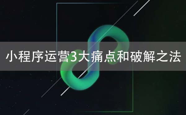 小程序運(yùn)營所面臨的3大痛點(diǎn)和破解之法